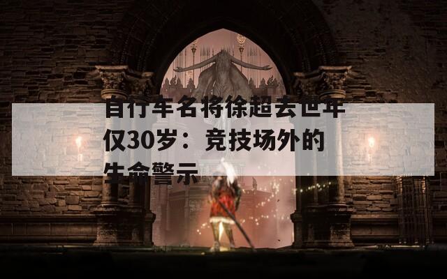 自行车名将徐超去世年仅30岁：竞技场外的生命警示