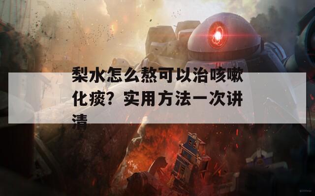 梨水怎么熬可以治咳嗽化痰？实用方法一次讲清