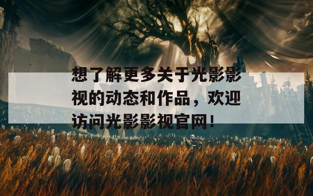 想了解更多关于光影影视的动态和作品，欢迎访问光影影视官网！
