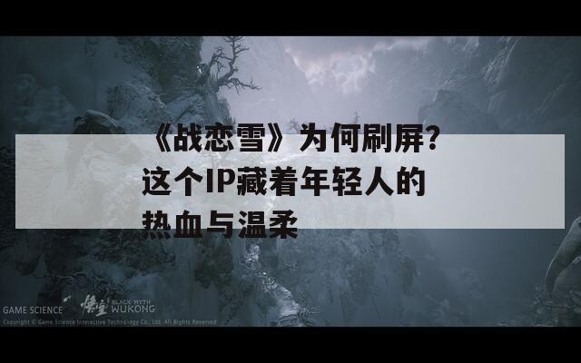 《战恋雪》为何刷屏？这个IP藏着年轻人的热血与温柔