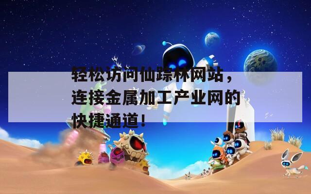 轻松访问仙踪林网站，连接金属加工产业网的快捷通道！