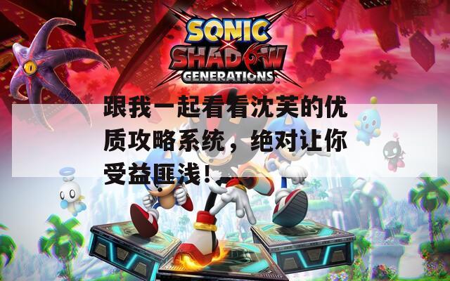 跟我一起看看沈芙的优质攻略系统，绝对让你受益匪浅！