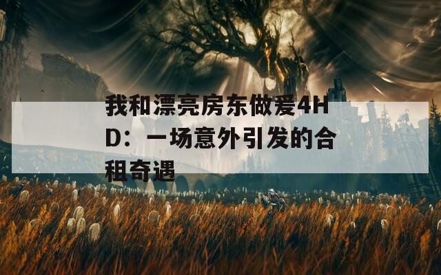 我和漂亮房东做爰4HD：一场意外引发的合租奇遇