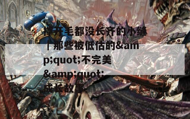 撑开毛都没长齐的小缝｜那些被低估的&quot;不完美&quot;成长故事