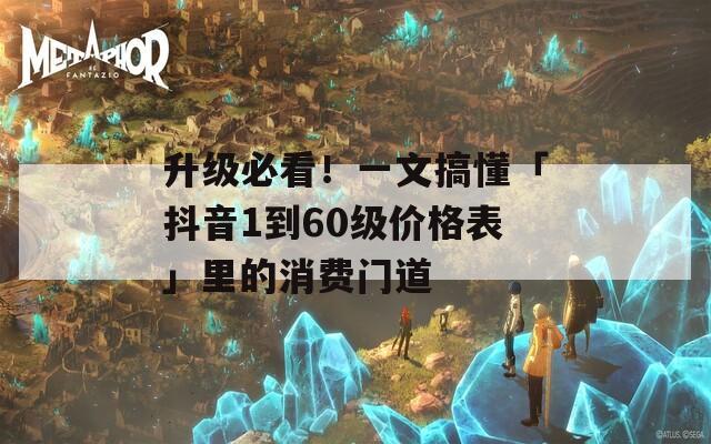 升级必看！一文搞懂「抖音1到60级价格表」里的消费门道