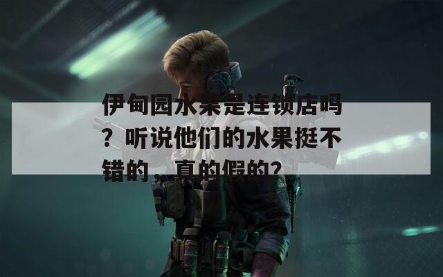 伊甸园水果是连锁店吗？听说他们的水果挺不错的，真的假的？