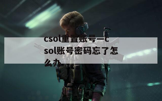 csol重置账号—csol账号密码忘了怎么办