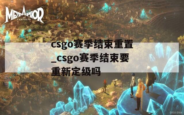 csgo赛季结束重置_csgo赛季结束要重新定级吗