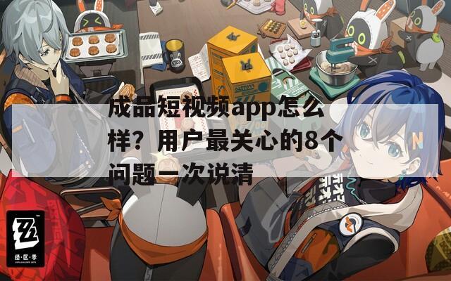 成品短视频app怎么样？用户最关心的8个问题一次说清