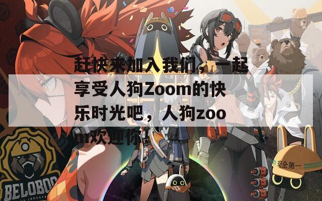 赶快来加入我们，一起享受人狗Zoom的快乐时光吧，人狗zoom欢迎你！