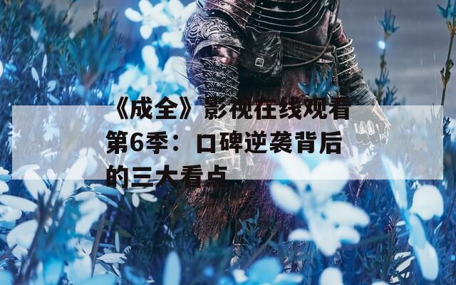 《成全》影视在线观看第6季：口碑逆袭背后的三大看点