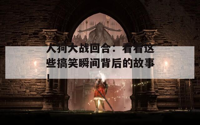 人狗大战回合：看看这些搞笑瞬间背后的故事！