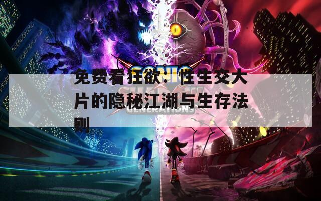免费看狂欲：性生交大片的隐秘江湖与生存法则