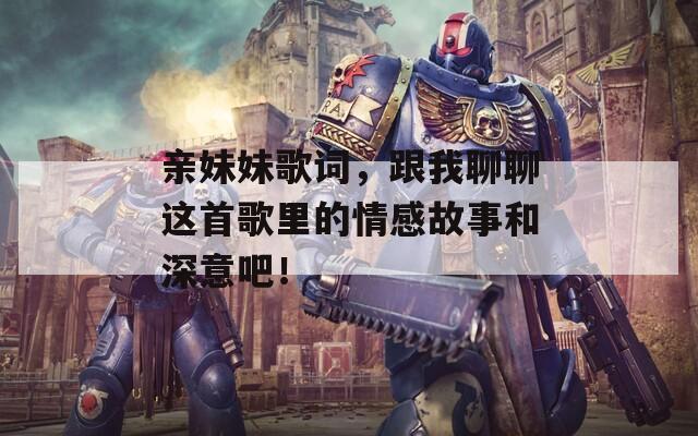 亲妹妹歌词，跟我聊聊这首歌里的情感故事和深意吧！