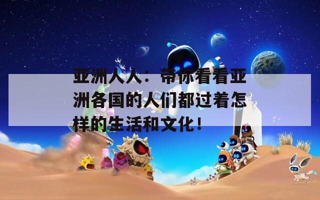 亚洲人人：带你看看亚洲各国的人们都过着怎样的生活和文化！