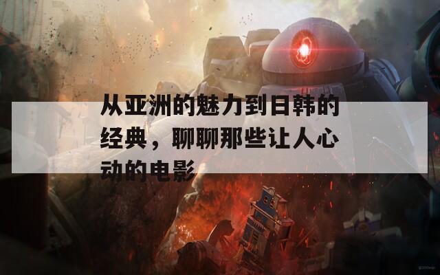 从亚洲的魅力到日韩的经典，聊聊那些让人心动的电影