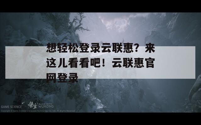 想轻松登录云联惠？来这儿看看吧！云联惠官网登录