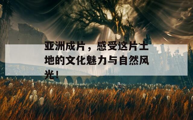 亚洲成片，感受这片土地的文化魅力与自然风光！