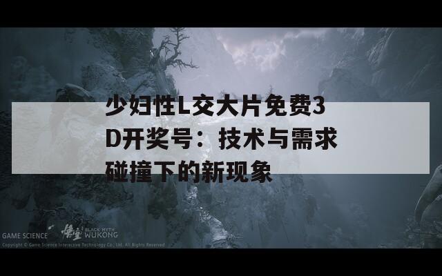 少妇性L交大片免费3D开奖号：技术与需求碰撞下的新现象