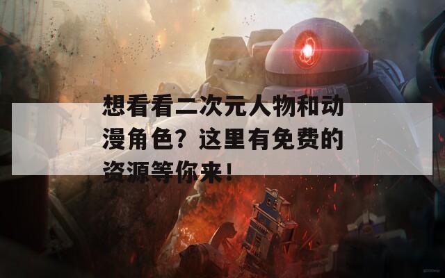 想看看二次元人物和动漫角色？这里有免费的资源等你来！