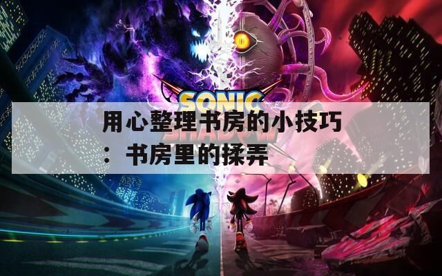 用心整理书房的小技巧：书房里的揉弄