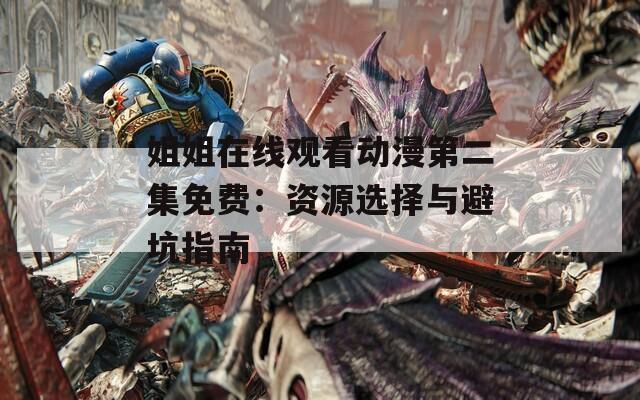 姐姐在线观看动漫第二集免费：资源选择与避坑指南