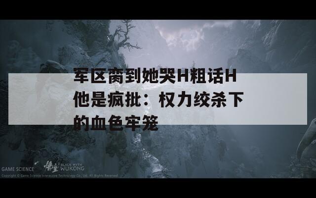 军区脔到她哭H粗话H他是疯批：权力绞杀下的血色牢笼