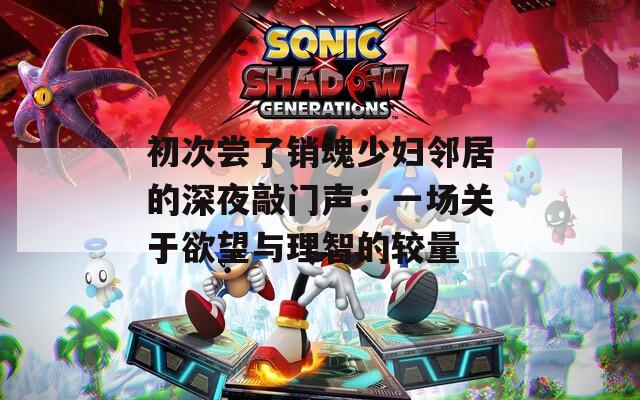 初次尝了销魂少妇邻居的深夜敲门声：一场关于欲望与理智的较量