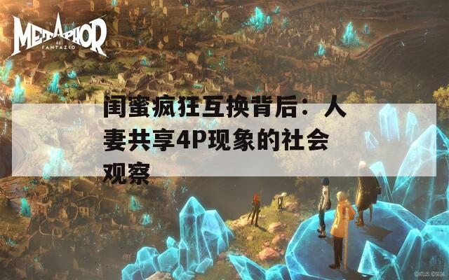 闺蜜疯狂互换背后：人妻共享4P现象的社会观察