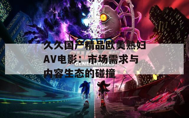 久久国产精品欧美熟妇AV电影：市场需求与内容生态的碰撞
