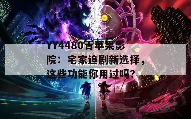 YY4480青苹果影院：宅家追剧新选择，这些功能你用过吗？