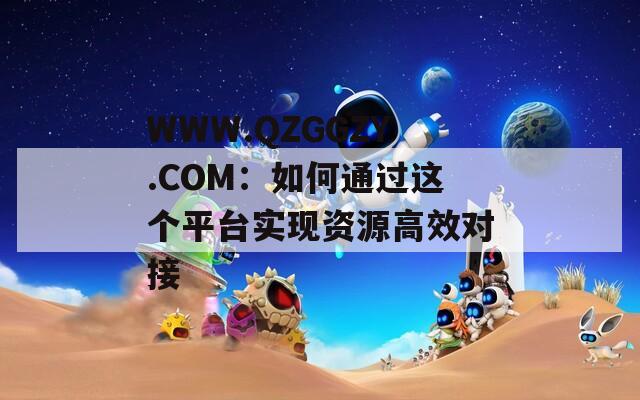 WWW.QZGGZY.COM：如何通过这个平台实现资源高效对接