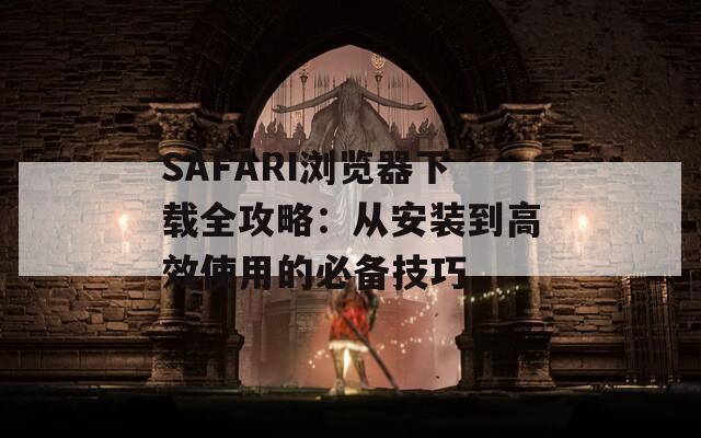 SAFARI浏览器下载全攻略：从安装到高效使用的必备技巧
