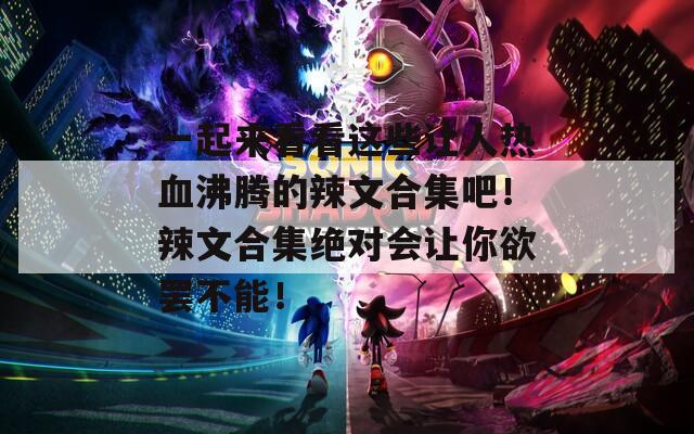 一起来看看这些让人热血沸腾的辣文合集吧！辣文合集绝对会让你欲罢不能！
