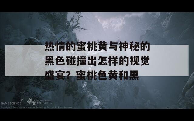 热情的蜜桃黄与神秘的黑色碰撞出怎样的视觉盛宴？蜜桃色黄和黑