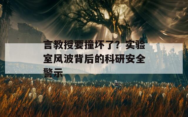 言教授要撞坏了？实验室风波背后的科研安全警示