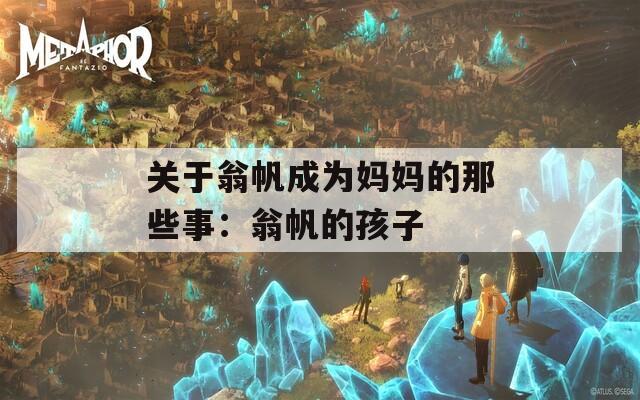 关于翁帆成为妈妈的那些事：翁帆的孩子