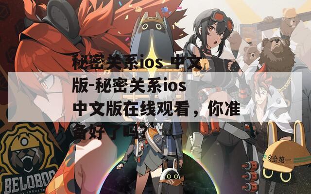 秘密关系ios 中文版-秘密关系ios 中文版在线观看，你准备好了吗？