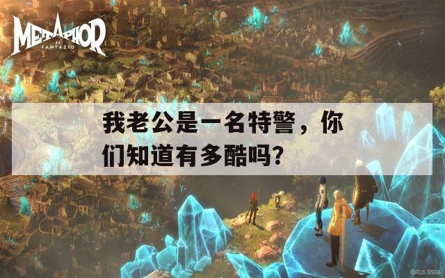 我老公是一名特警，你们知道有多酷吗？