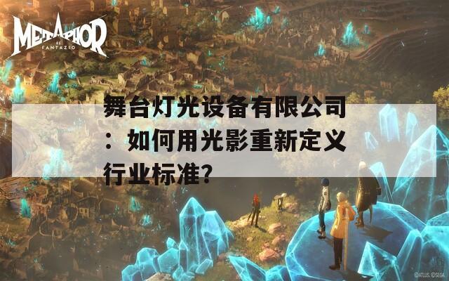 舞台灯光设备有限公司：如何用光影重新定义行业标准？