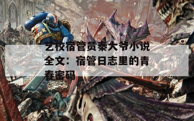 艺校宿管员秦大爷小说全文：宿管日志里的青春密码