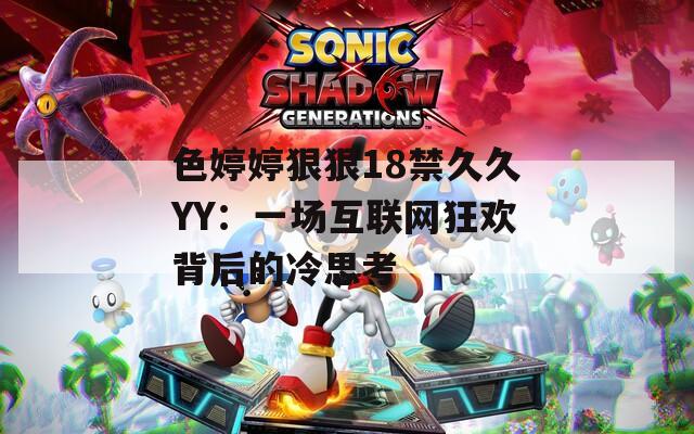 色婷婷狠狠18禁久久YY：一场互联网狂欢背后的冷思考