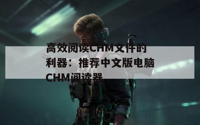 高效阅读CHM文件的利器：推荐中文版电脑CHM阅读器