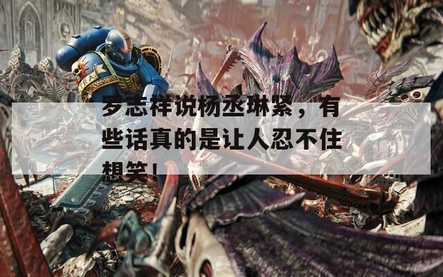 罗志祥说杨丞琳紧，有些话真的是让人忍不住想笑！