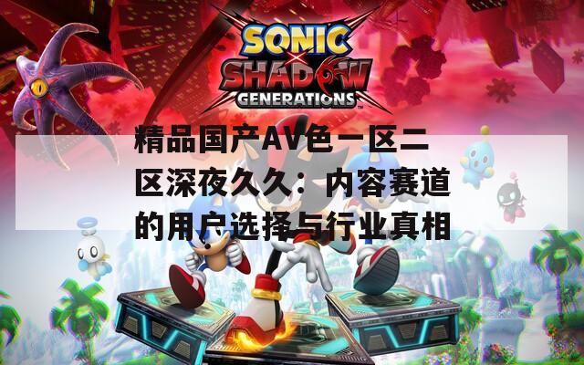 精品国产AV色一区二区深夜久久：内容赛道的用户选择与行业真相