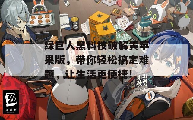 绿巨人黑科技破解黄苹果版，带你轻松搞定难题，让生活更便捷！