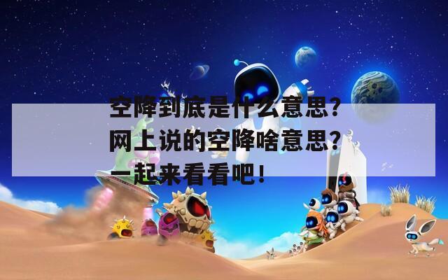 空降到底是什么意思？网上说的空降啥意思？一起来看看吧！