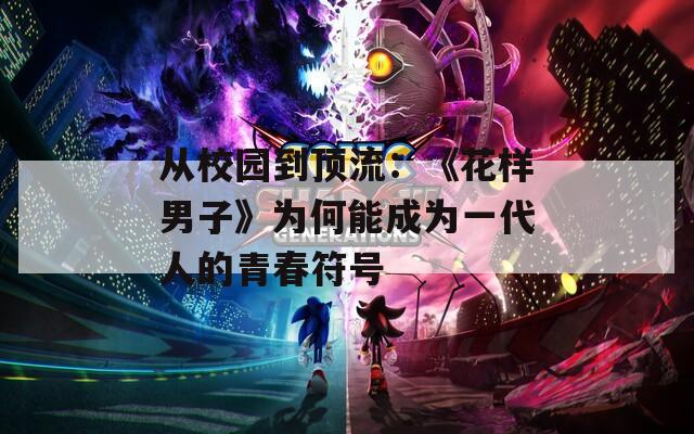 从校园到顶流：《花样男子》为何能成为一代人的青春符号