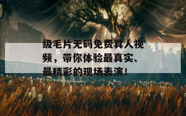级毛片无码免费真人视频，带你体验最真实、最精彩的现场表演！