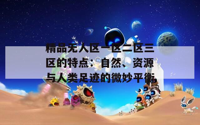 精品无人区一区二区三区的特点：自然、资源与人类足迹的微妙平衡
